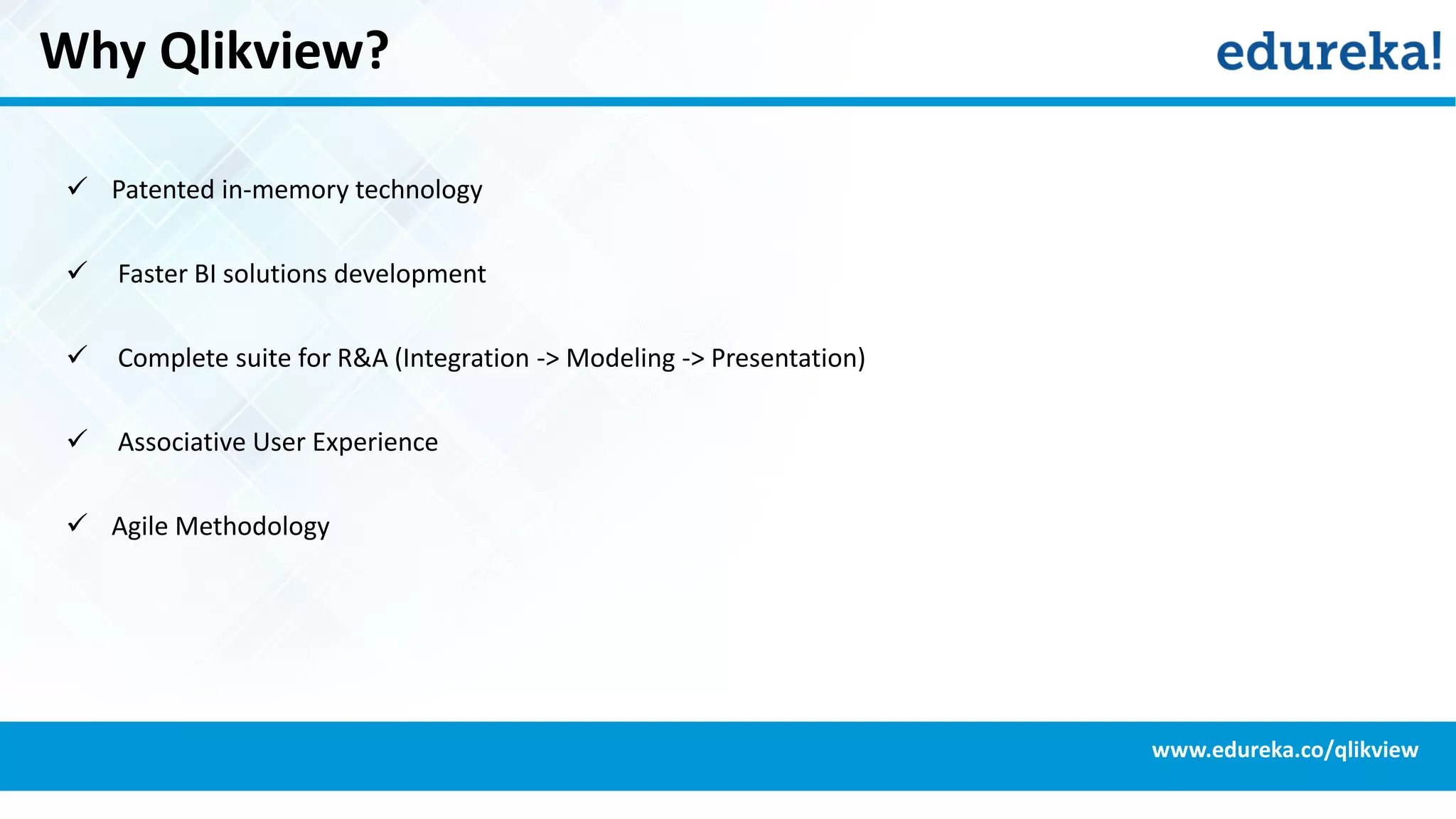 Why Qlikview?
 Patented in-memory technology
 Faster BI solutions development
 Complete suite for R&A (Integration -> Modeling -> Presentation)
 Associative User Experience
 Agile Methodology
www.edureka.co/qlikview
 