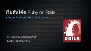เริ่มต้นโค้ด Ruby on Rails
คู่มือสําหรับผู้เริ่มต้นพัฒนาเว็บด้วยเรลส์




by: Sakchai Siripanyawuth
Twitter: @artellectual
 