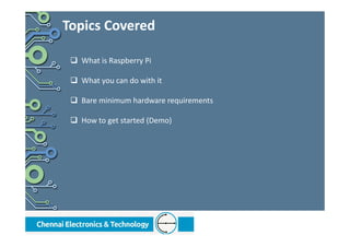 What is Raspberry Pi
What you can do with it
Bare minimum hardware requirements
How to get started (Demo)
Topics Covered
 