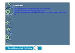 References
http://www.raspberrypi.org/help/what-is-a-raspberry-pi/
http://www.raspberrypi.org/help/noobs-setup/
http://www.engadget.com/2012/09/04/raspberry-pi-getting-started-guide-how-
to/
 