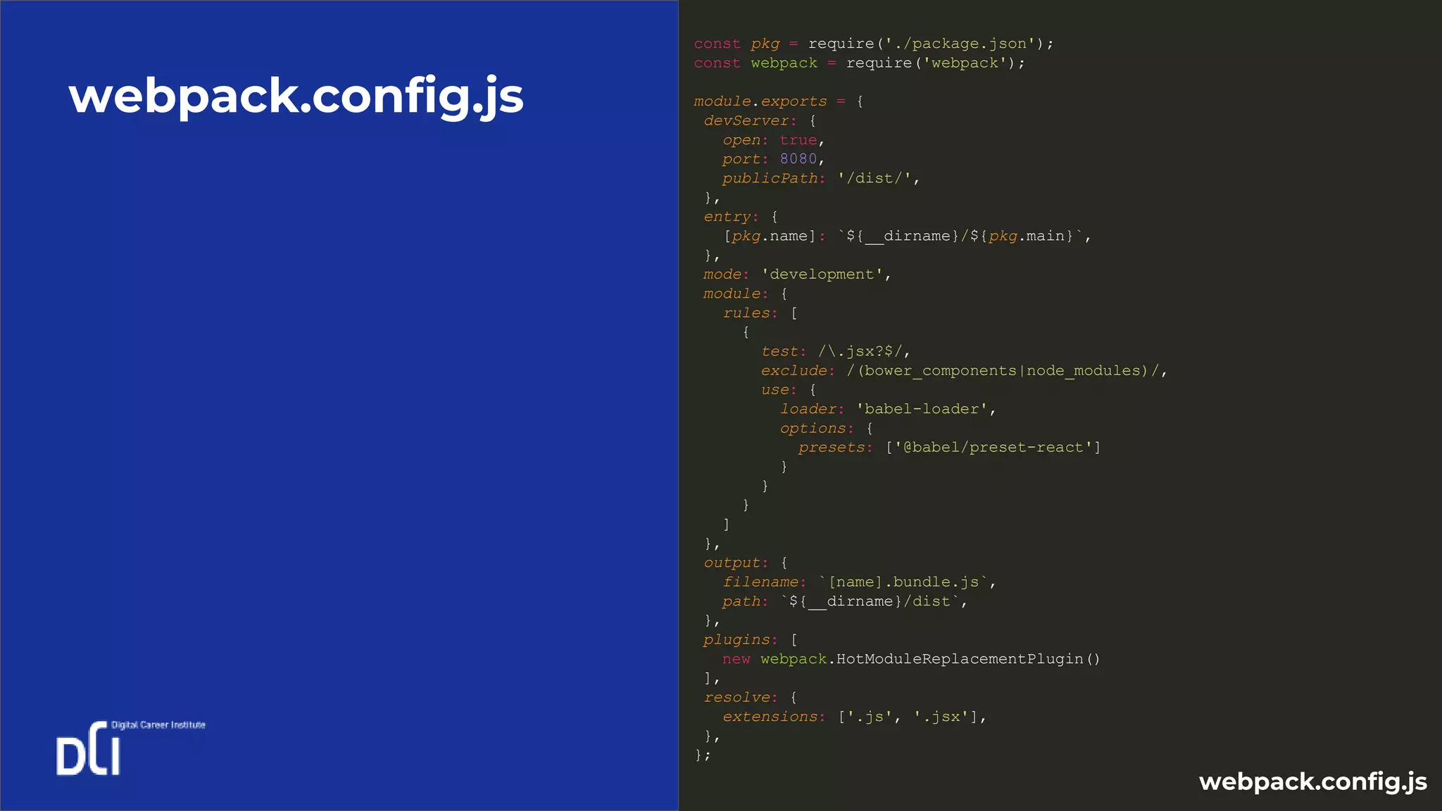 webpack.config.js
const pkg = require('./package.json');
const webpack = require('webpack');
module.exports = {
devServer: {
open: true,
port: 8080,
publicPath: '/dist/',
},
entry: {
[pkg.name]: `${__dirname}/${pkg.main}`,
},
mode: 'development',
module: {
rules: [
{
test: /.jsx?$/,
exclude: /(bower_components|node_modules)/,
use: {
loader: 'babel-loader',
options: {
presets: ['@babel/preset-react']
}
}
}
]
},
output: {
filename: `[name].bundle.js`,
path: `${__dirname}/dist`,
},
plugins: [
new webpack.HotModuleReplacementPlugin()
],
resolve: {
extensions: ['.js', '.jsx'],
},
};
webpack.config.js
 