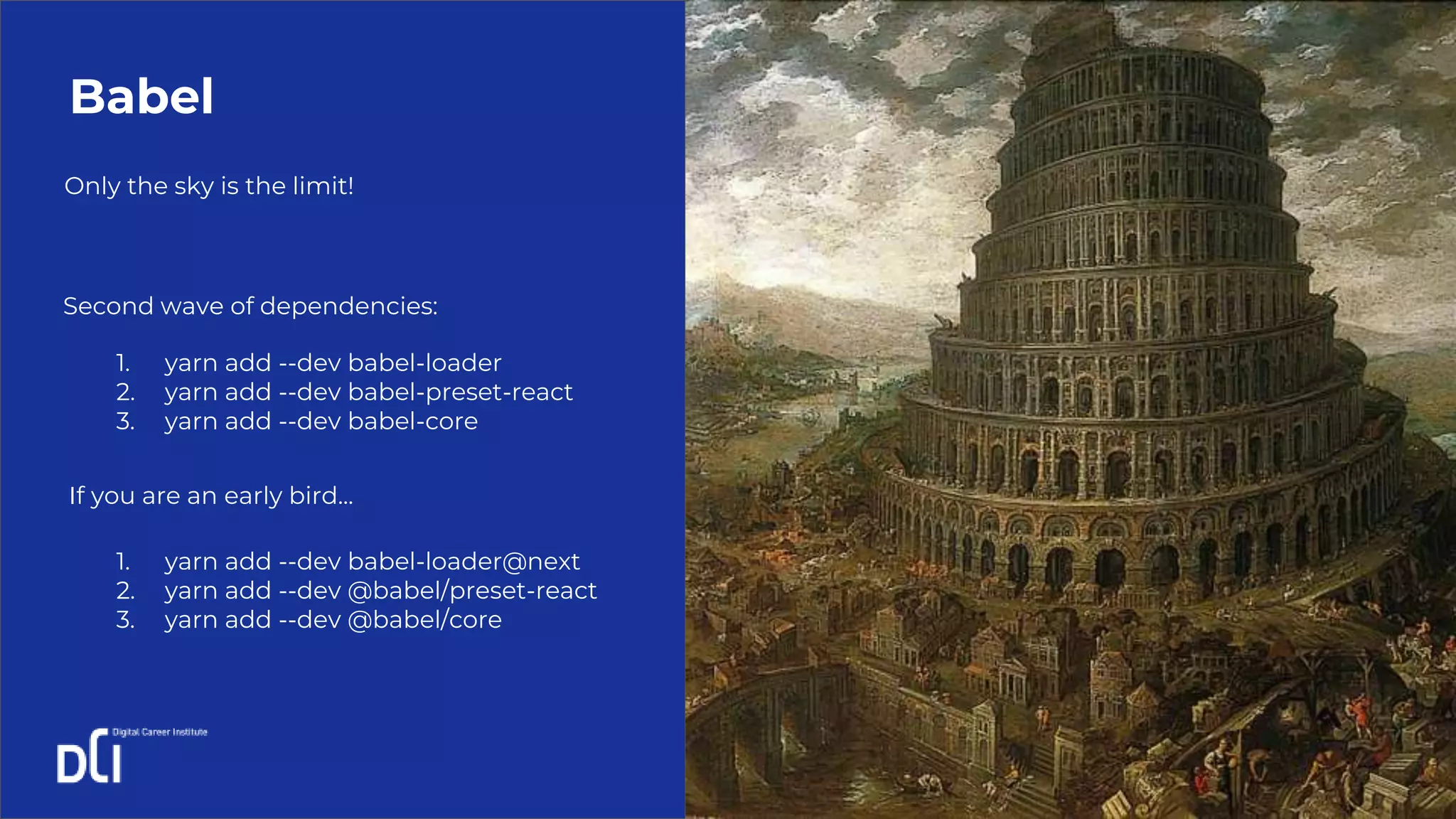 Only the sky is the limit!
Babel
1. yarn add --dev babel-loader
2. yarn add --dev babel-preset-react
3. yarn add --dev babel-core
Second wave of dependencies:
If you are an early bird...
1. yarn add --dev babel-loader@next
2. yarn add --dev @babel/preset-react
3. yarn add --dev @babel/core
 