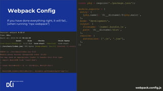 If you have done everything right, it will fail…
(when running “npx webpack”)
Webpack Config
const pkg = require('./package.json');
module.exports = {
entry: {
[pkg.name]: `${__dirname}/${pkg.main}`,
},
mode: 'development',
output: {
filename: `[name].bundle.js`,
path: `${__dirname}/dist`,
},
resolve: {
extensions: ['.js', '.jsx'],
},
};
webpack.config.js
 