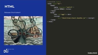 Release the Kraken!
HTML
<!DOCTYPE html>
<html lang="en">
<head>
<meta charset="utf-8"/>
<title>HTML5</title>
</head>
<body>
<div id="app"></div>
<script
src="dist/true-start.bundle.js"></script>
</body>
</html>
index.html
 