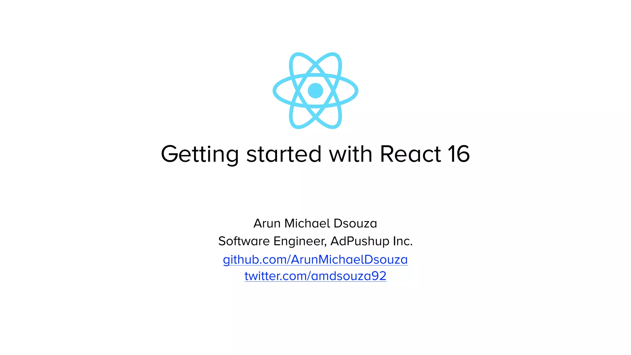 Getting started with React 16
Arun Michael Dsouza
Software Engineer, AdPushup Inc.
github.com/ArunMichaelDsouza
twitter.com/amdsouza92
 