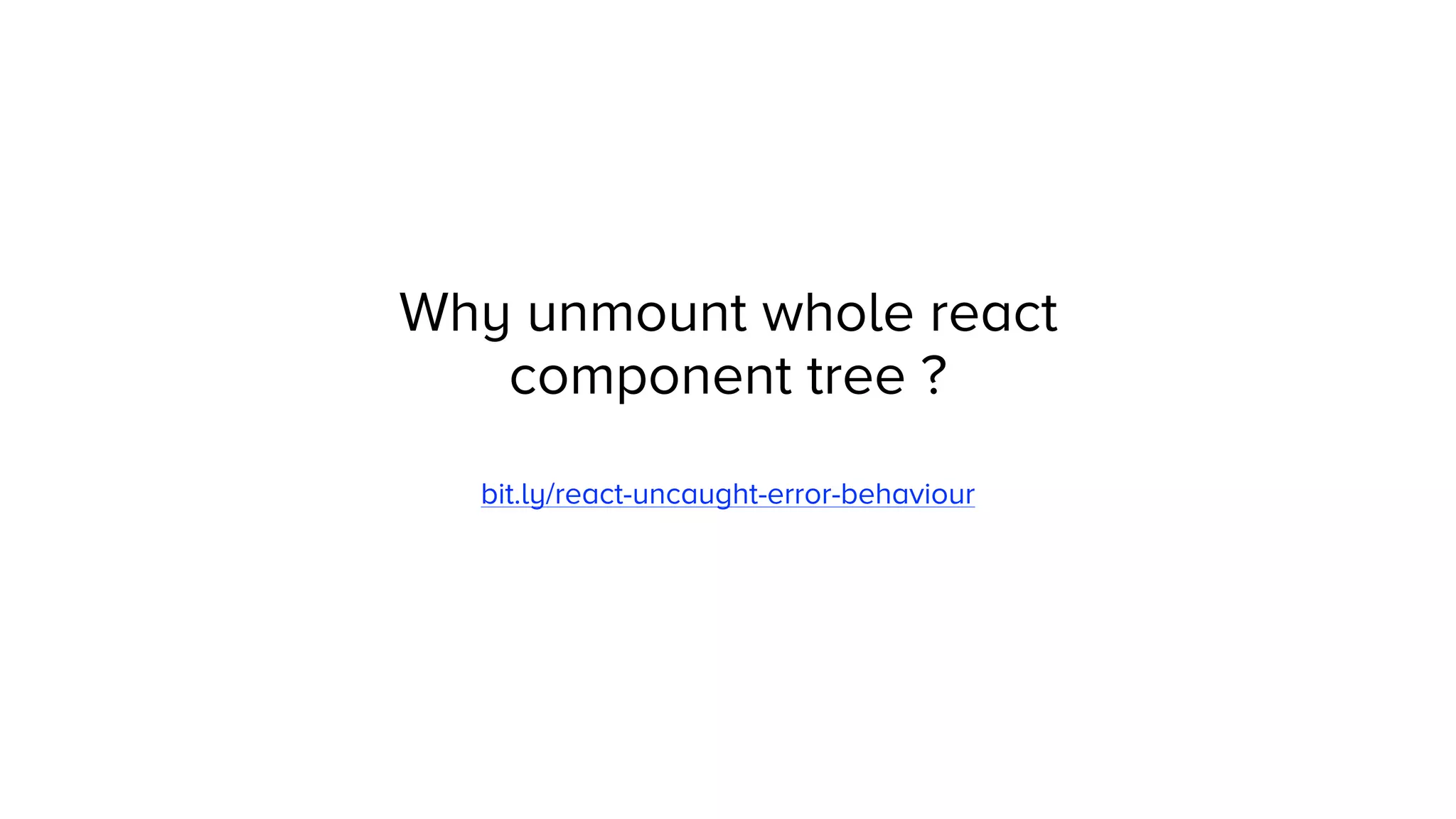 Why unmount whole react
component tree ?
bit.ly/react-uncaught-error-behaviour
 