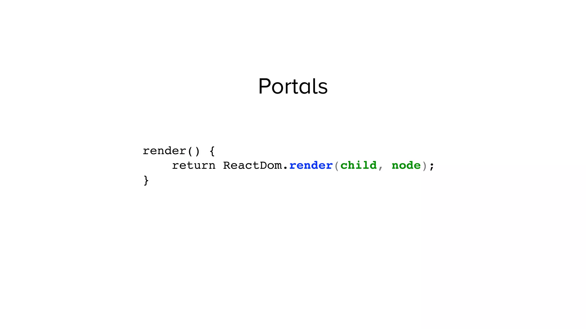 Portals
render() {
return ReactDom.render(child, node);
}
 
