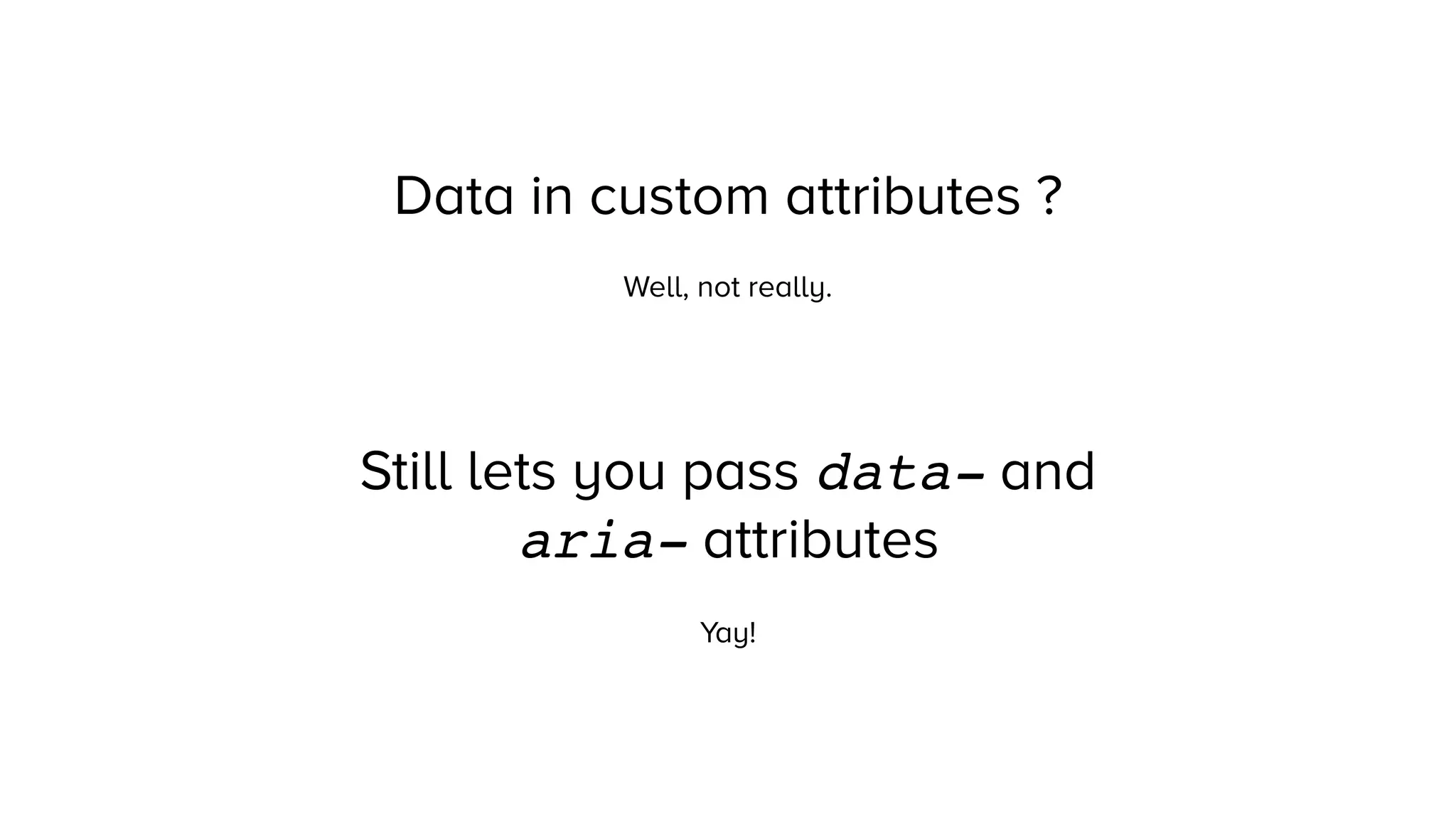 Data in custom attributes ?
Well, not really.
Still lets you pass data- and
aria- attributes
Yay!
 