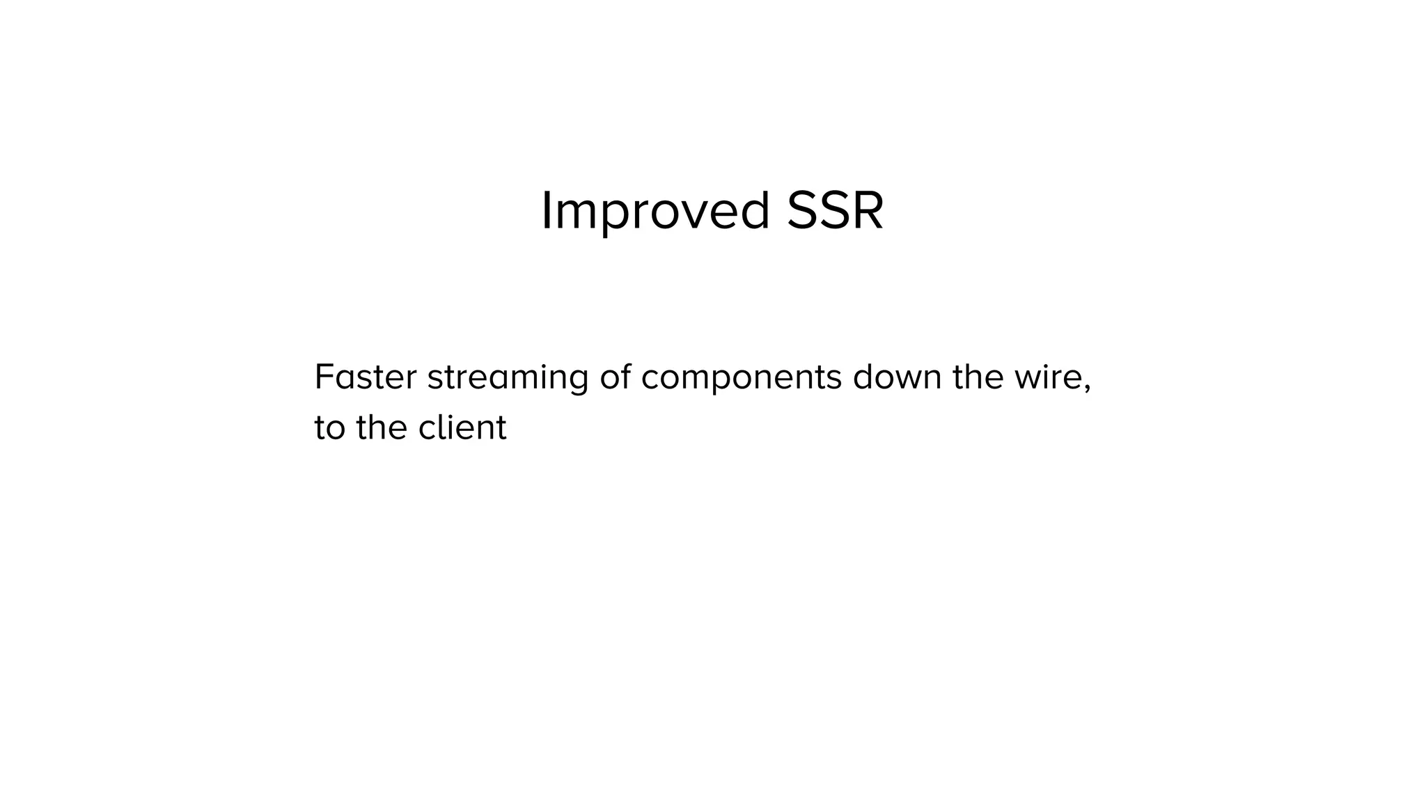 Improved SSR
Faster streaming of components down the wire,
to the client
 
