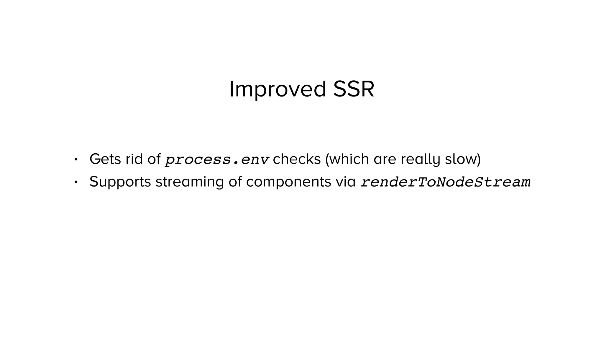 Improved SSR
• Gets rid of process.env checks (which are really slow)
• Supports streaming of components via renderToNodeStream
 