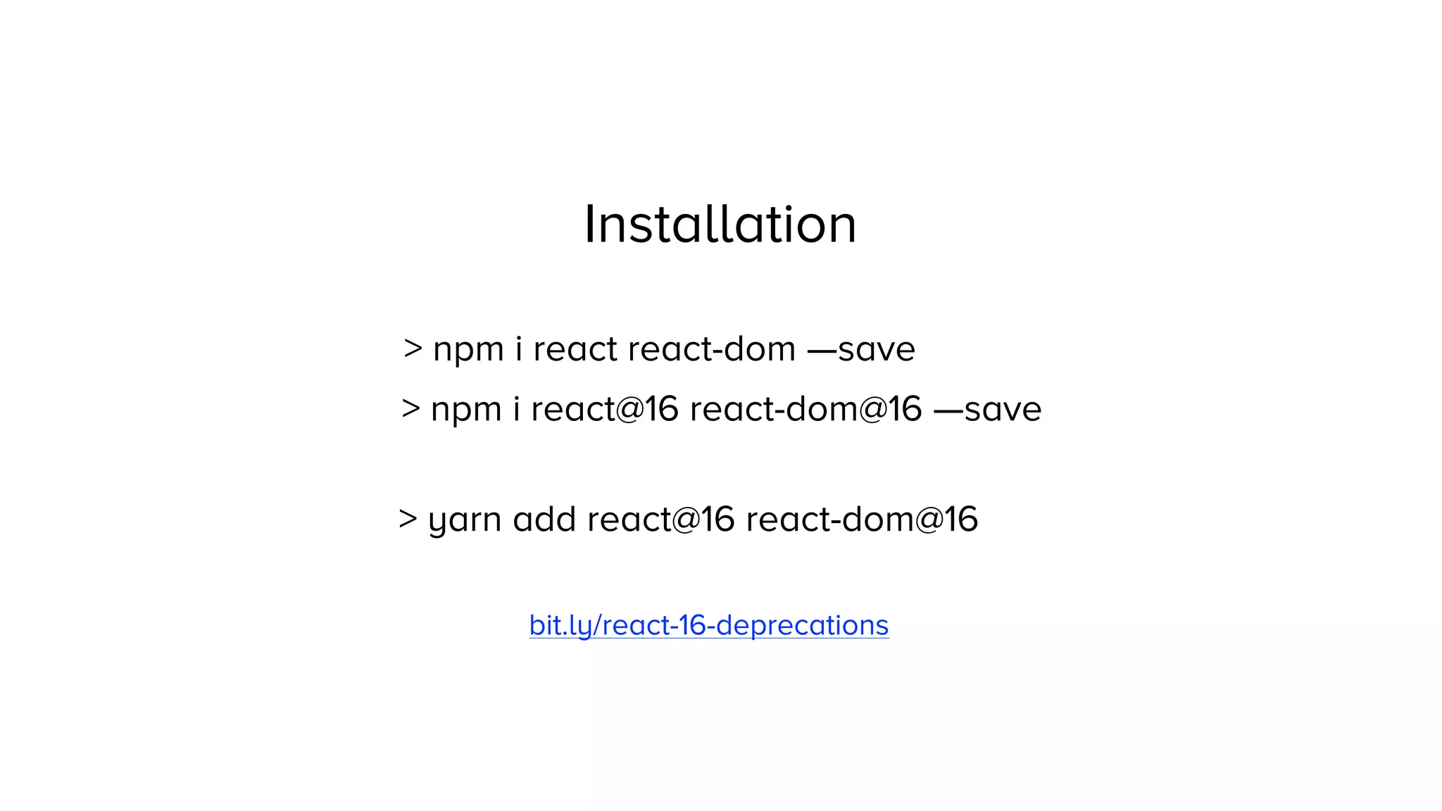 > npm i react react-dom —save
> npm i react@16 react-dom@16 —save
> yarn add react@16 react-dom@16
Installation
bit.ly/react-16-deprecations
 