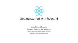 Getting started with React 16
Arun Michael Dsouza
Software Engineer, AdPushup Inc.
github.com/ArunMichaelDsouza
twitter.com/amdsouza92
 