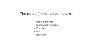 The render( ) method can return -
• React elements
• Strings and numbers
• Portals
• null
• Booleans
 