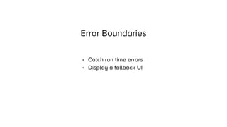 Error Boundaries
• Catch run time errors
• Display a fallback UI
 