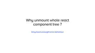 Why unmount whole react
component tree ?
bit.ly/react-uncaught-error-behaviour
 