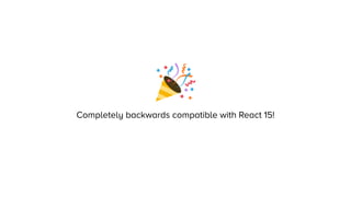 Completely backwards compatible with React 15!
 