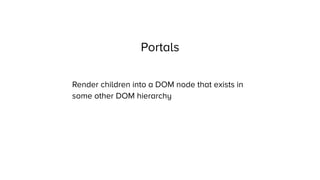 Portals
Render children into a DOM node that exists in
some other DOM hierarchy
 