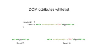 DOM attributes whitelist
render() {
return <div custom-attr=“20">App</div>
}
React 15
<div>App</div>
React 16
<div custom-attr=“20">App</div>
 