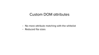 Custom DOM attributes
• No more attribute matching with the whitelist
• Reduced ﬁle sizes
 