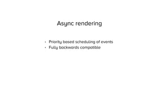 Async rendering
• Priority based scheduling of events
• Fully backwards compatible
 