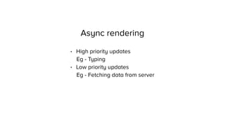 Async rendering
• High priority updates
Eg - Typing
• Low priority updates
Eg - Fetching data from server
 