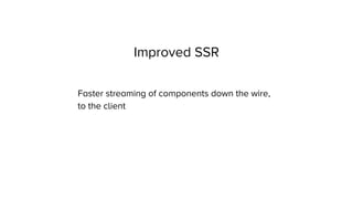 Improved SSR
Faster streaming of components down the wire,
to the client
 