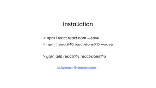 > npm i react react-dom —save
> npm i react@16 react-dom@16 —save
> yarn add react@16 react-dom@16
Installation
bit.ly/react-16-deprecations
 