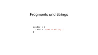 Fragments and Strings
render() {
return “Just a string”;
}
 