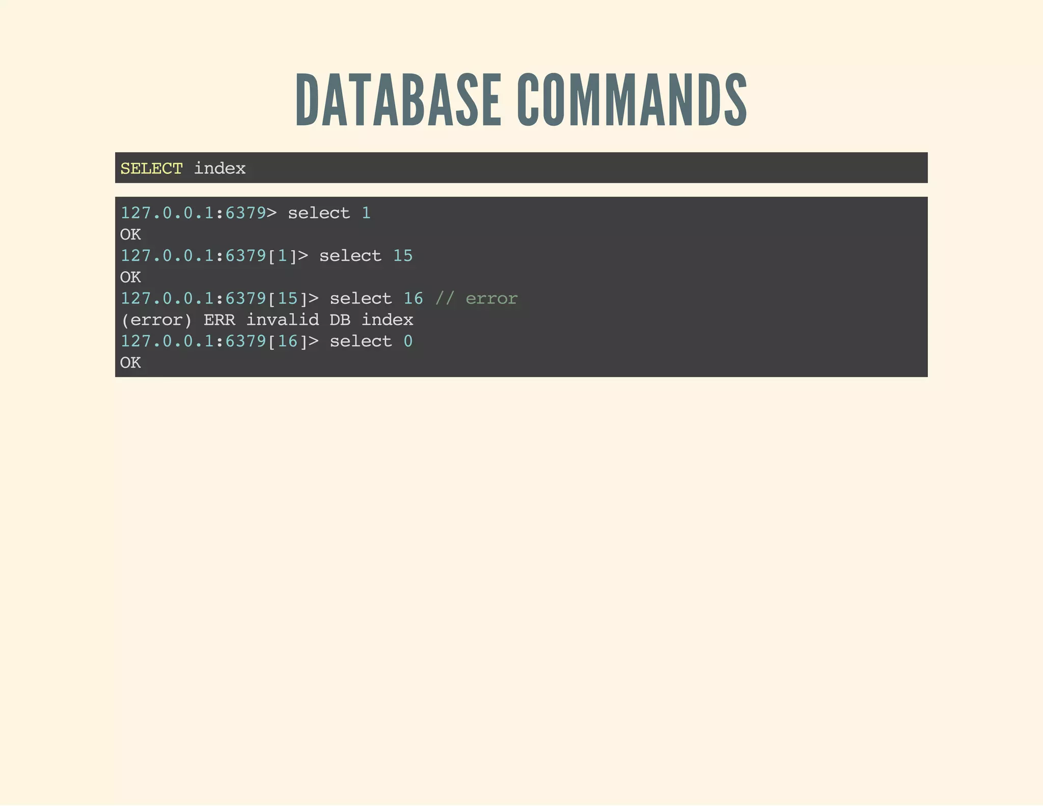 DATABASE COMMANDS
SELECTindex
127.0.0.1:6379>select1
OK
127.0.0.1:6379[1]>select15
OK
127.0.0.1:6379[15]>select16//error
(error)ERRinvalidDBindex
127.0.0.1:6379[16]>select0
OK
 
