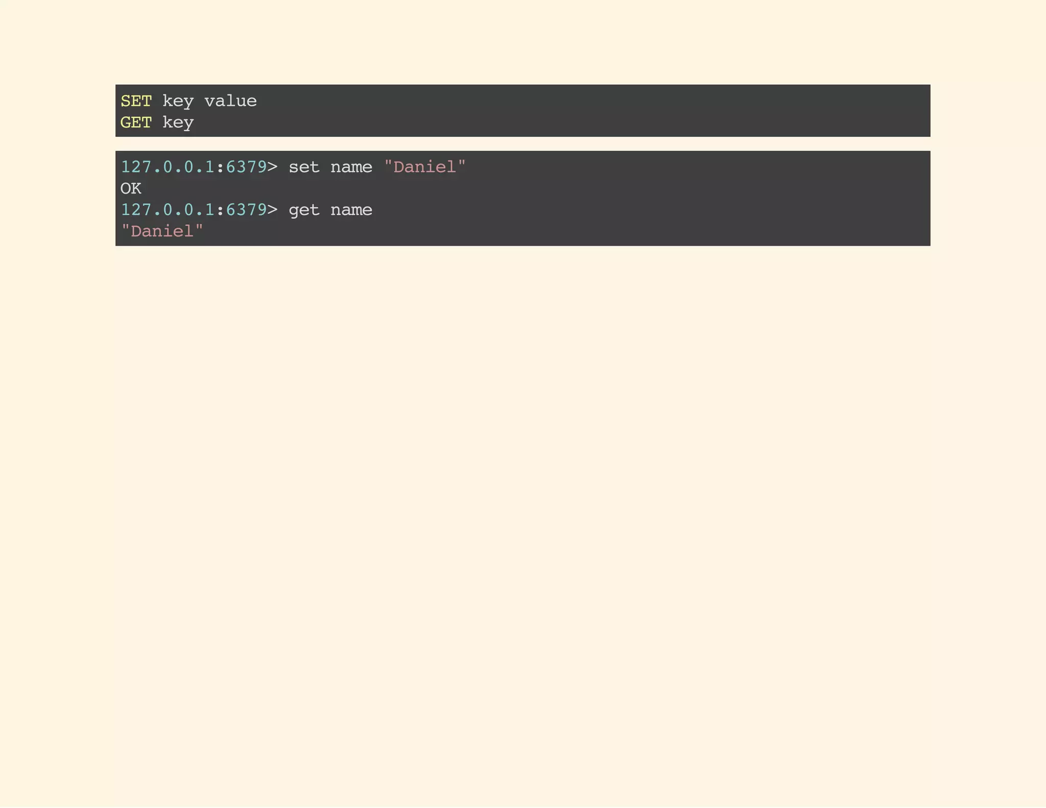 SETkeyvalue
GETkey
127.0.0.1:6379>setname"Daniel"
OK
127.0.0.1:6379>getname
"Daniel"
 