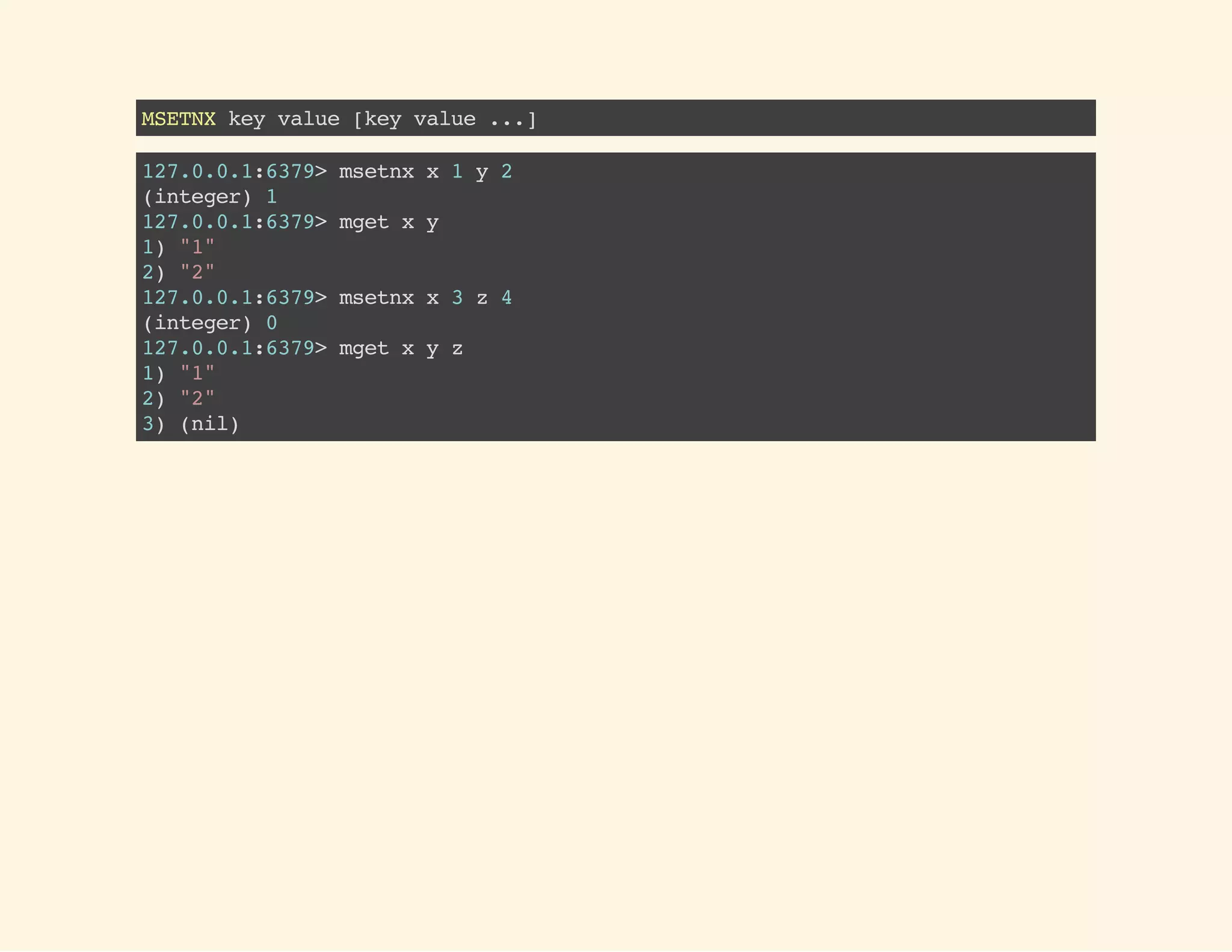 MSETNXkeyvalue[keyvalue...]
127.0.0.1:6379>msetnxx1y2
(integer)1
127.0.0.1:6379>mgetxy
1)"1"
2)"2"
127.0.0.1:6379>msetnxx3z4
(integer)0
127.0.0.1:6379>mgetxyz
1)"1"
2)"2"
3)(nil)
 