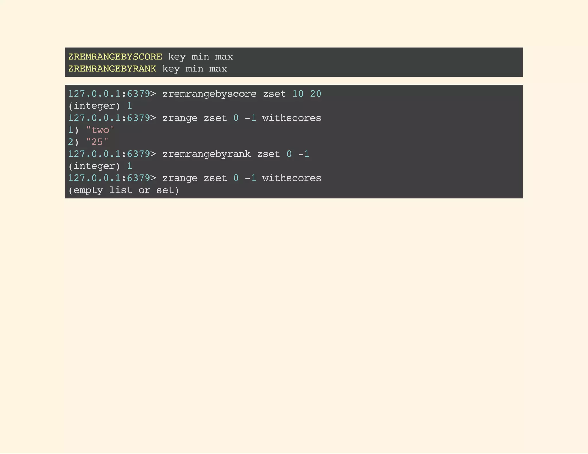 ZREMRANGEBYSCOREkeyminmax
ZREMRANGEBYRANKkeyminmax
127.0.0.1:6379>zremrangebyscorezset1020
(integer)1
127.0.0.1:6379>zrangezset0-1withscores
1)"two"
2)"25"
127.0.0.1:6379>zremrangebyrankzset0-1
(integer)1
127.0.0.1:6379>zrangezset0-1withscores
(emptylistorset)
 