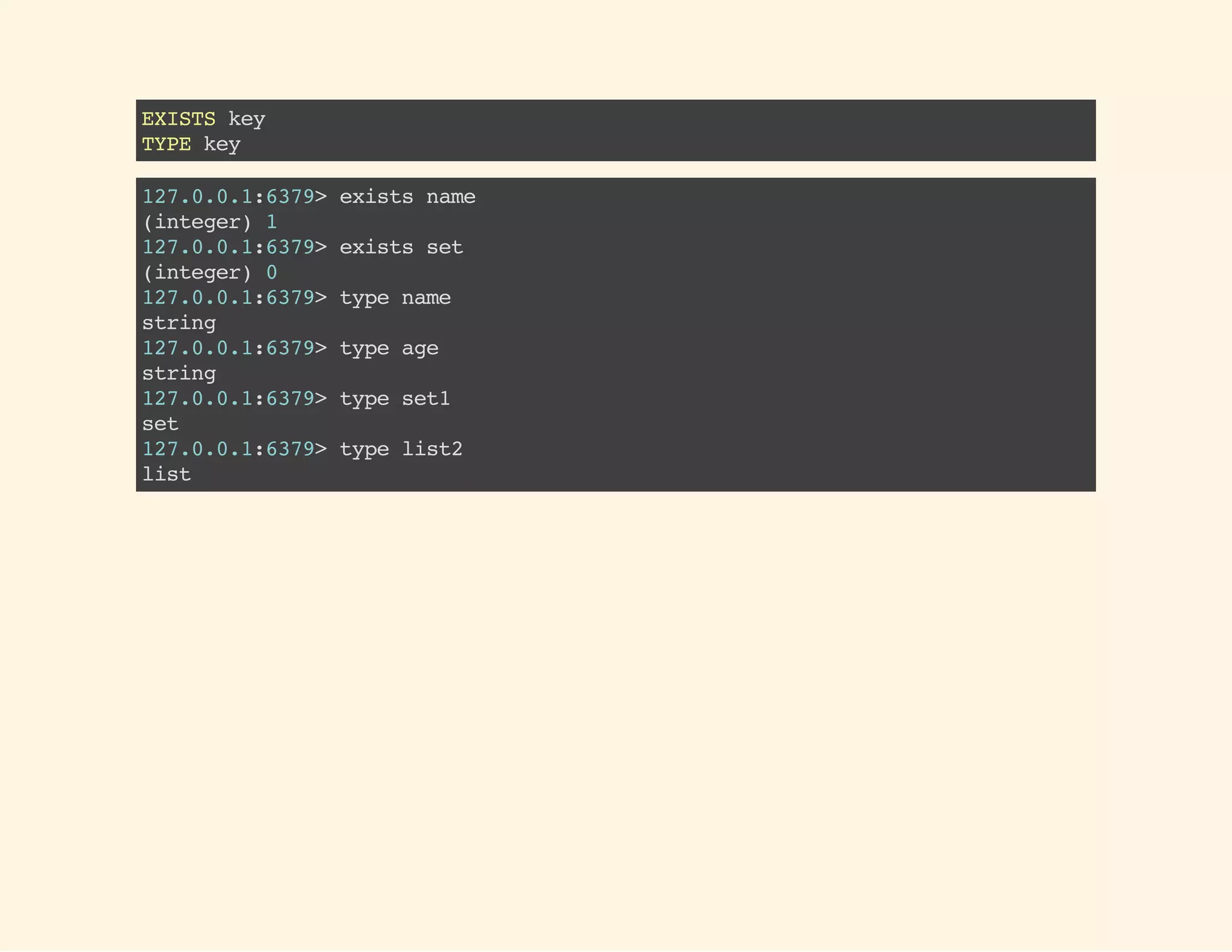 EXISTSkey
TYPEkey
127.0.0.1:6379>existsname
(integer)1
127.0.0.1:6379>existsset
(integer)0
127.0.0.1:6379>typename
string
127.0.0.1:6379>typeage
string
127.0.0.1:6379>typeset1
set
127.0.0.1:6379>typelist2
list
 