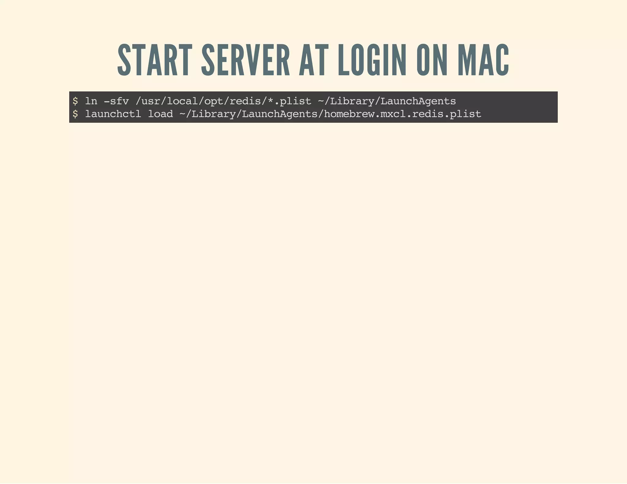 START SERVER AT LOGIN ON MAC
$ln-sfv/usr/local/opt/redis/*.plist~/Library/LaunchAgents
$launchctlload~/Library/LaunchAgents/homebrew.mxcl.redis.plist
 