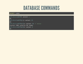 DATABASE COMMANDS
SELECTindex
127.0.0.1:6379>select1
OK
127.0.0.1:6379[1]>select15
OK
127.0.0.1:6379[15]>select16//error
(error)ERRinvalidDBindex
127.0.0.1:6379[16]>select0
OK
 
