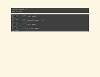 APPENDkeyvalue
STRLENkey
127.0.0.1:6379>getname
"Daniel"
127.0.0.1:6379>appendname"Ku"
(integer)9
127.0.0.1:6379>getname
"DanielKu"
127.0.0.1:6379>strlenname
(integer)9
 