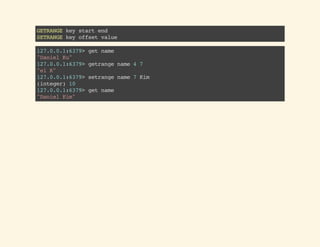 GETRANGEkeystartend
SETRANGEkeyoffsetvalue
127.0.0.1:6379>getname
"DanielKu"
127.0.0.1:6379>getrangename47
"elK"
127.0.0.1:6379>setrangename7Kim
(integer)10
127.0.0.1:6379>getname
"DanielKim"
 