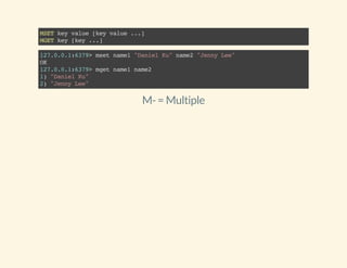 MSETkeyvalue[keyvalue...]
MGETkey[key...]
127.0.0.1:6379>msetname1"DanielKu"name2"JennyLee"
OK
127.0.0.1:6379>mgetname1name2
1)"DanielKu"
2)"JennyLee"
M-= Multiple
 