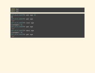 INCRkey
DECRkey
127.0.0.1:6379>setage30
OK
127.0.0.1:6379>getage
"30"
127.0.0.1:6379>incrage
(integer)31
127.0.0.1:6379>getage
"31"
127.0.0.1:6379>decrage
(integer)30
127.0.0.1:6379>getage
"30"
 