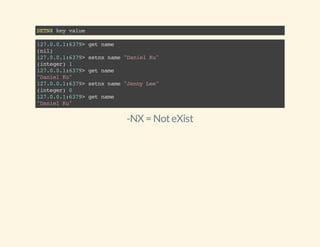SETNXkeyvalue
127.0.0.1:6379>getname
(nil)
127.0.0.1:6379>setnxname"DanielKu"
(integer)1
127.0.0.1:6379>getname
"DanielKu"
127.0.0.1:6379>setnxname"JennyLee"
(integer)0
127.0.0.1:6379>getname
"DanielKu"
-NX = NoteXist
 