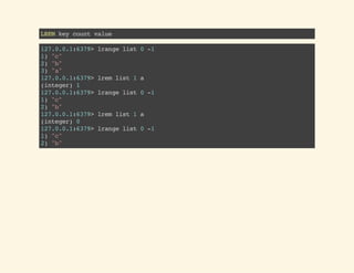 LREMkeycountvalue
127.0.0.1:6379>lrangelist0-1
1)"c"
2)"b"
3)"a"
127.0.0.1:6379>lremlist1a
(integer)1
127.0.0.1:6379>lrangelist0-1
1)"c"
2)"b"
127.0.0.1:6379>lremlist1a
(integer)0
127.0.0.1:6379>lrangelist0-1
1)"c"
2)"b"
 