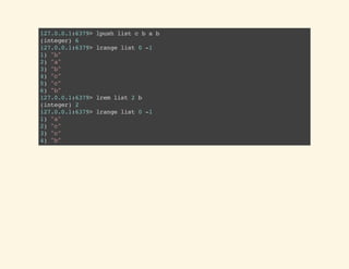 127.0.0.1:6379>lpushlistcbab
(integer)6
127.0.0.1:6379>lrangelist0-1
1)"b"
2)"a"
3)"b"
4)"c"
5)"c"
6)"b"
127.0.0.1:6379>lremlist2b
(integer)2
127.0.0.1:6379>lrangelist0-1
1)"a"
2)"c"
3)"c"
4)"b"
 