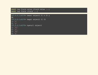 HMSETkeyfieldvalue[fieldvalue...]
HMGETkeyfield[field...]
127.0.0.1:6379>hmsetobject2f1xf2y
OK
127.0.0.1:6379>hmgetobject2f1f2
1)"x"
2)"y"
127.0.0.1:6379>hgetallobject2
1)"f1"
2)"x"
3)"f2"
4)"y"
 