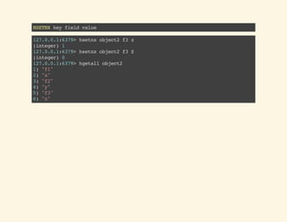 HSETNXkeyfieldvalue
127.0.0.1:6379>hsetnxobject2f3z
(integer)1
127.0.0.1:6379>hsetnxobject2f3Z
(integer)0
127.0.0.1:6379>hgetallobject2
1)"f1"
2)"x"
3)"f2"
4)"y"
5)"f3"
6)"z"
 