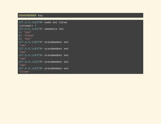 SRANDMEMBERkey
127.0.0.1:6379>saddsetthree
(integer)1
127.0.0.1:6379>smembersset
1)"one"
2)"three"
3)"two"
127.0.0.1:6379>srandmemberset
"two"
127.0.0.1:6379>srandmemberset
"one"
127.0.0.1:6379>srandmemberset
"two"
127.0.0.1:6379>srandmemberset
"two"
127.0.0.1:6379>srandmemberset
"three"
 
