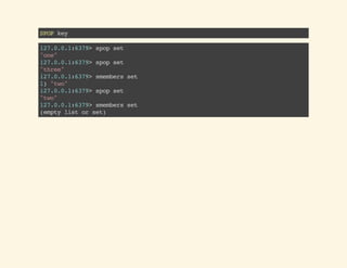 SPOPkey
127.0.0.1:6379>spopset
"one"
127.0.0.1:6379>spopset
"three"
127.0.0.1:6379>smembersset
1)"two"
127.0.0.1:6379>spopset
"two"
127.0.0.1:6379>smembersset
(emptylistorset)
 