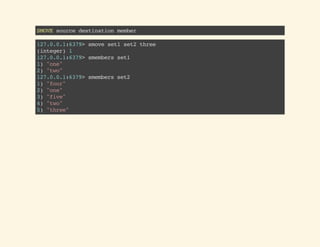 SMOVEsourcedestinationmember
127.0.0.1:6379>smoveset1set2three
(integer)1
127.0.0.1:6379>smembersset1
1)"one"
2)"two"
127.0.0.1:6379>smembersset2
1)"four"
2)"one"
3)"five"
4)"two"
5)"three"
 