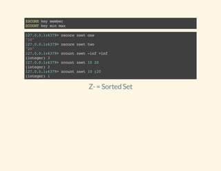 ZSCOREkeymember
ZCOUNTkeyminmax
127.0.0.1:6379>zscorezsetone
"10"
127.0.0.1:6379>zscorezsettwo
"20"
127.0.0.1:6379>zcountzset-inf+inf
(integer)3
127.0.0.1:6379>zcountzset1020
(integer)2
127.0.0.1:6379>zcountzset10(20
(integer)1
Z-= Sorted Set
 