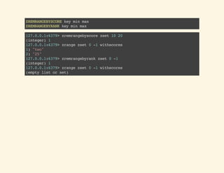 ZREMRANGEBYSCOREkeyminmax
ZREMRANGEBYRANKkeyminmax
127.0.0.1:6379>zremrangebyscorezset1020
(integer)1
127.0.0.1:6379>zrangezset0-1withscores
1)"two"
2)"25"
127.0.0.1:6379>zremrangebyrankzset0-1
(integer)1
127.0.0.1:6379>zrangezset0-1withscores
(emptylistorset)
 