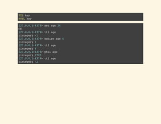 TTLkey
PTTLkey
127.0.0.1:6379>setage34
OK
127.0.0.1:6379>ttlage
(integer)-1
127.0.0.1:6379>expireage5
(integer)1
127.0.0.1:6379>ttlage
(integer)4
127.0.0.1:6379>pttlage
(integer)1720
127.0.0.1:6379>ttlage
(integer)-2
 